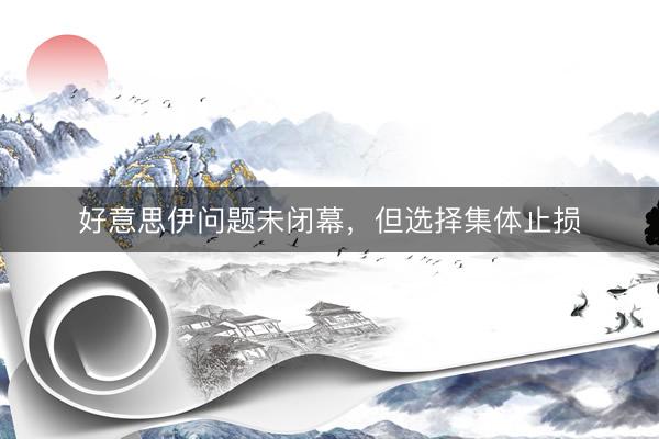 好意思伊问题未闭幕，但选择集体止损