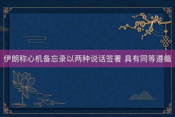 伊朗称心机备忘录以两种说话签署 具有同等遵循