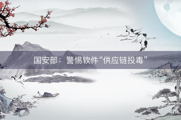 国安部：警惕软件“供应链投毒”