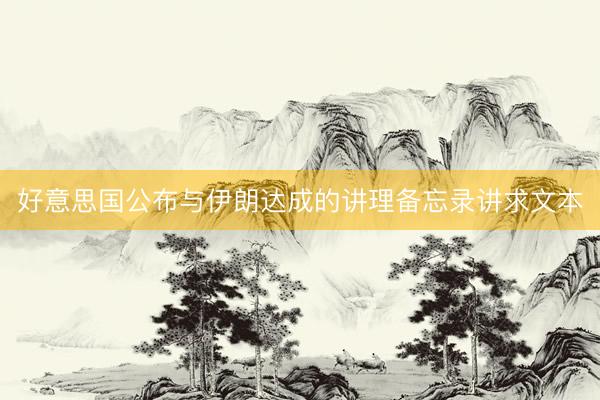 好意思国公布与伊朗达成的讲理备忘录讲求文本
