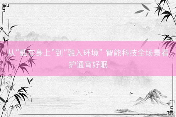 从“戴在身上”到“融入环境” 智能科技全场景看护通宵好眠