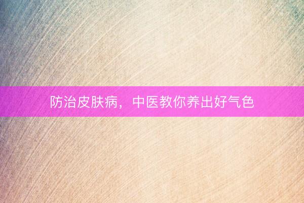 防治皮肤病，中医教你养出好气色