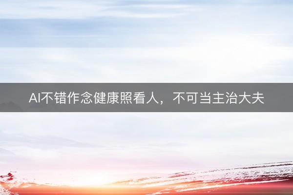 AI不错作念健康照看人，不可当主治大夫