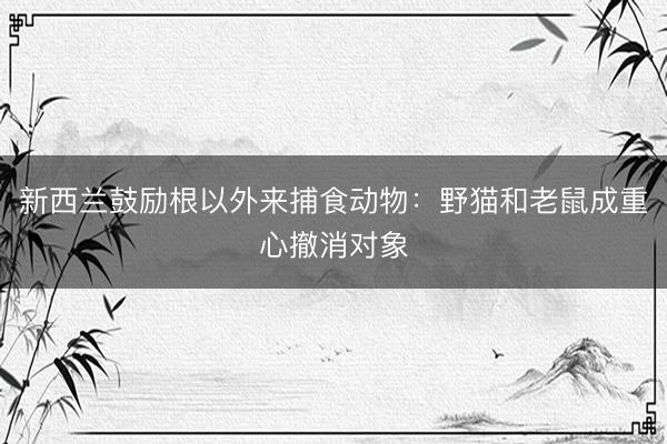 新西兰鼓励根以外来捕食动物:野猫和老鼠成重心撤消对象