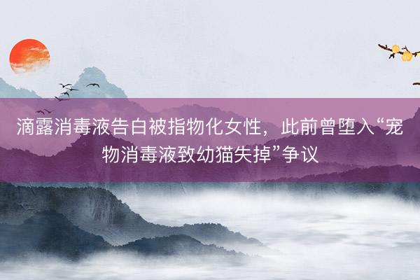 滴露消毒液告白被指物化女性，此前曾堕入“宠物消毒液致幼猫失掉”争议