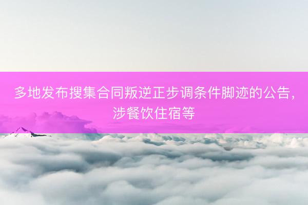 多地发布搜集合同叛逆正步调条件脚迹的公告,涉餐饮住宿等