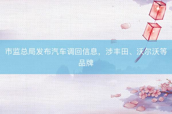 市监总局发布汽车调回信息，涉丰田、沃尔沃等品牌