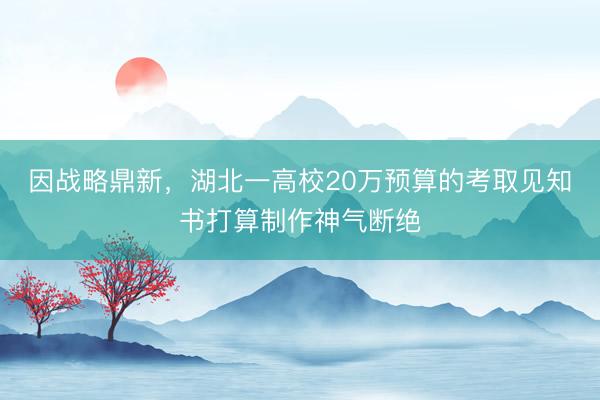 因战略鼎新，湖北一高校20万预算的考取见知书打算制作神气断绝