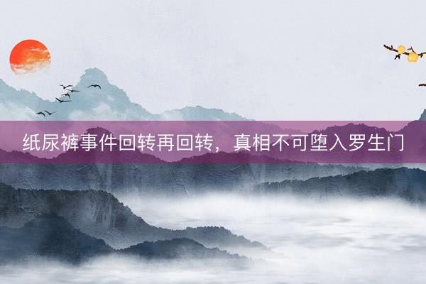 纸尿裤事件回转再回转，真相不可堕入罗生门