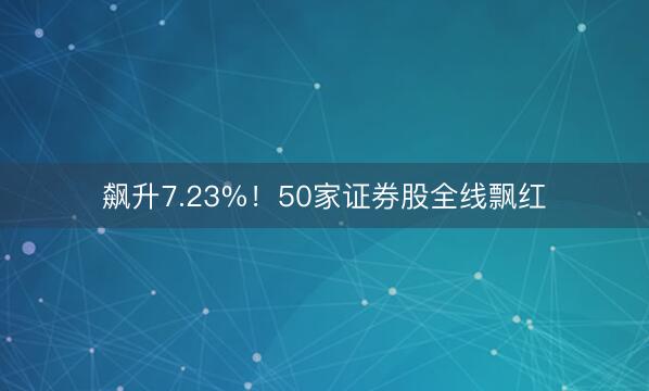飙升7.23%！50家证券股全线飘红