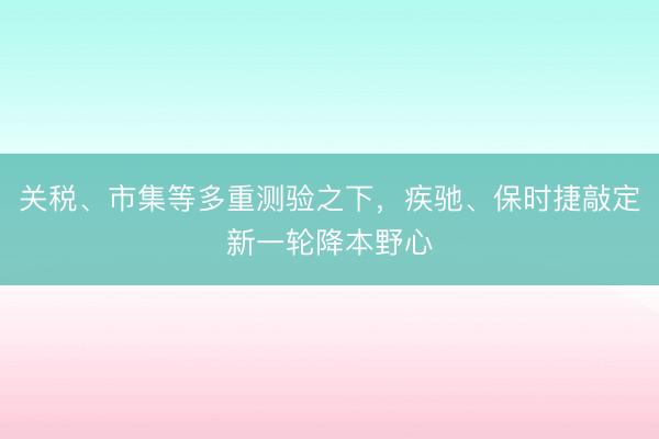 关税、市集等多重测验之下，疾驰、保时捷敲定新一轮降本野心