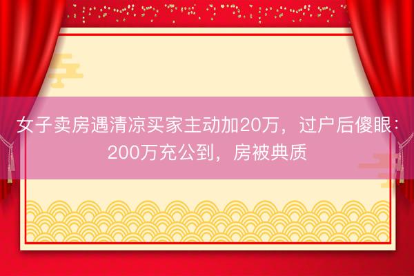 女子卖房遇清凉买家主动加20万，过户后傻眼：200万充公到，房被典质