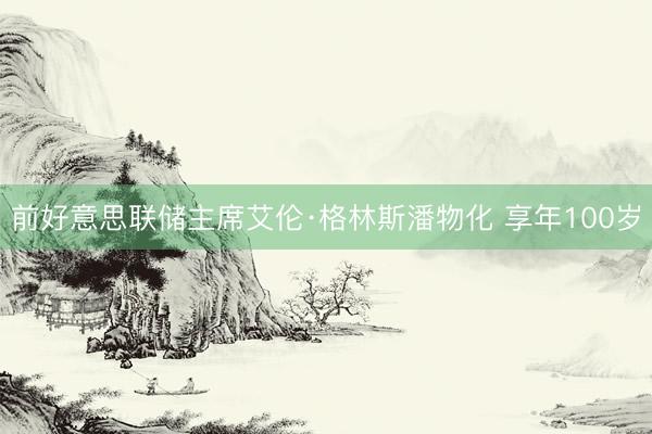 前好意思联储主席艾伦·格林斯潘物化 享年100岁