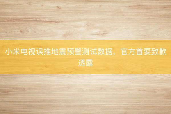 小米电视误推地震预警测试数据，官方首要致歉透露