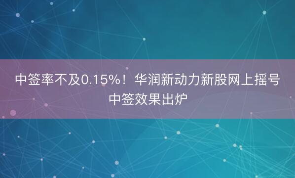 中签率不及0.15%！华润新动力新股网上摇号中签效果出炉