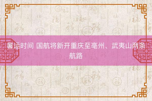 暑运时间 国航将新开重庆至亳州、武夷山两条航路